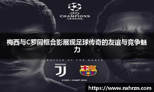 梅西与C罗同框合影展现足球传奇的友谊与竞争魅力