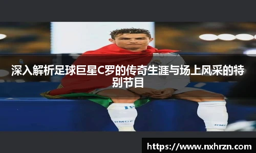 深入解析足球巨星C罗的传奇生涯与场上风采的特别节目