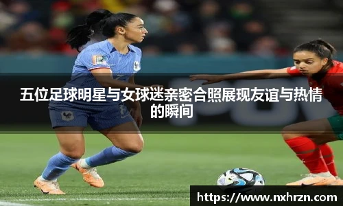 五位足球明星与女球迷亲密合照展现友谊与热情的瞬间